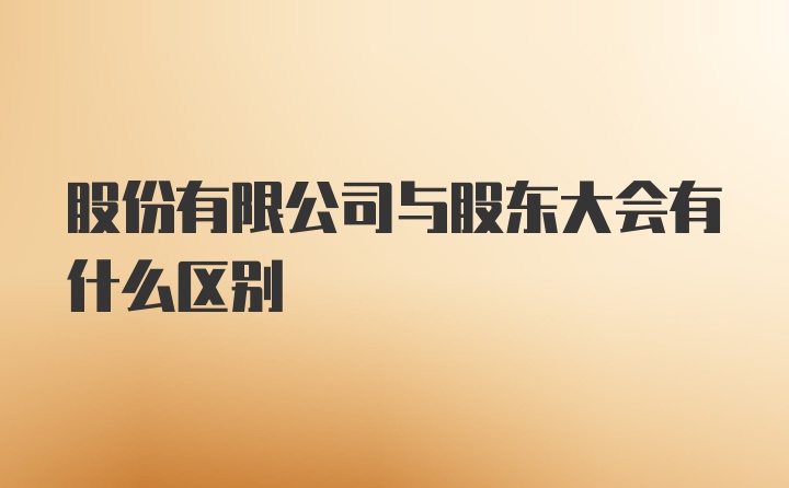 股份有限公司与股东大会有什么区别