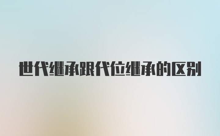 世代继承跟代位继承的区别