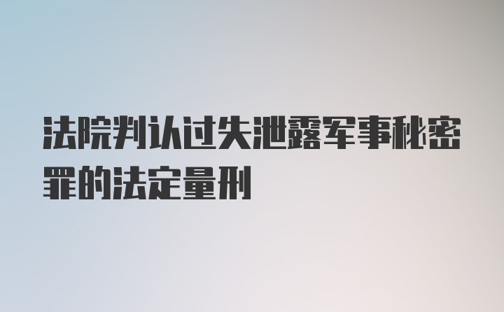 法院判认过失泄露军事秘密罪的法定量刑