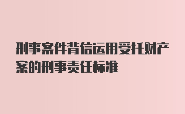 刑事案件背信运用受托财产案的刑事责任标准