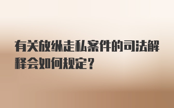 有关放纵走私案件的司法解释会如何规定?