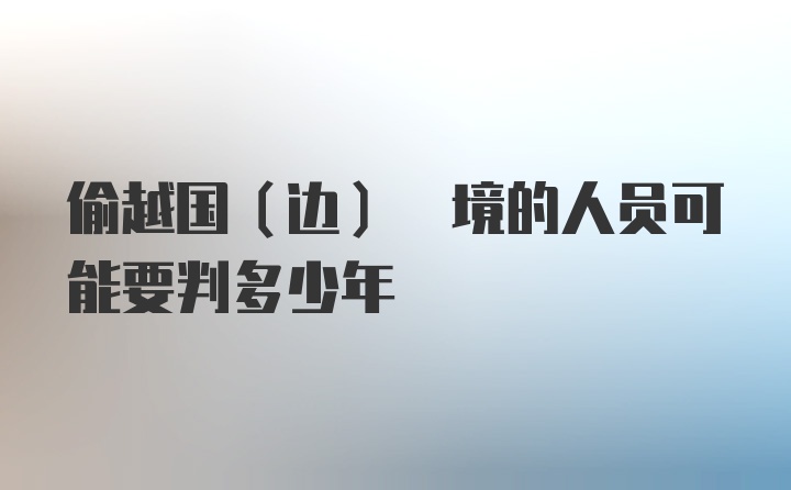 偷越国(边) 境的人员可能要判多少年