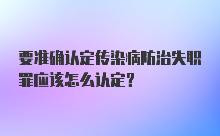 要准确认定传染病防治失职罪应该怎么认定?