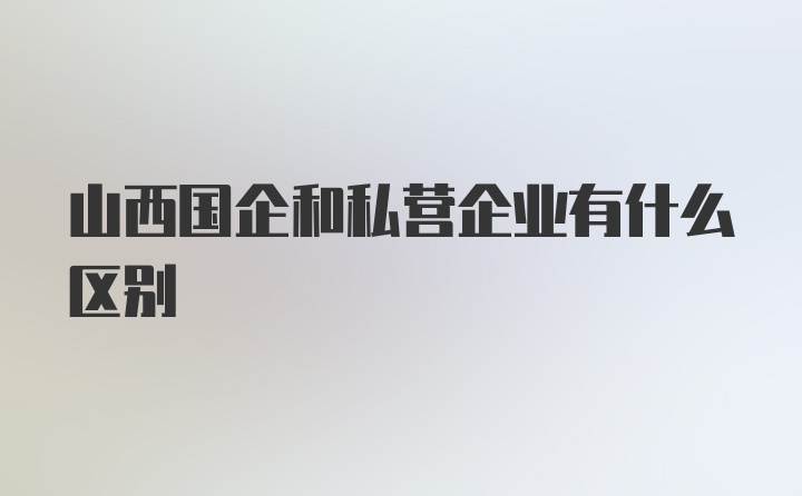 山西国企和私营企业有什么区别