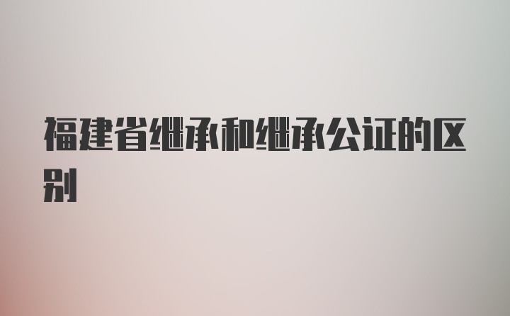 福建省继承和继承公证的区别