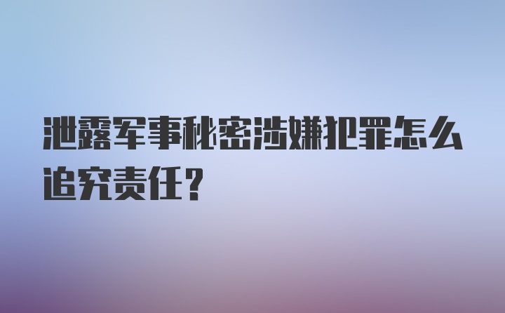 泄露军事秘密涉嫌犯罪怎么追究责任?