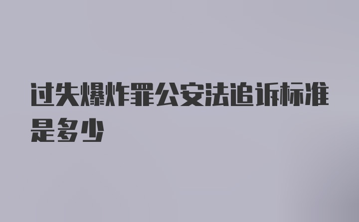 过失爆炸罪公安法追诉标准是多少