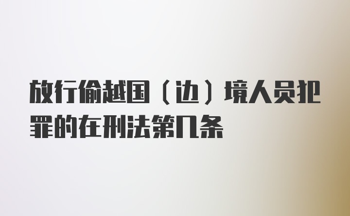 放行偷越国（边）境人员犯罪的在刑法第几条