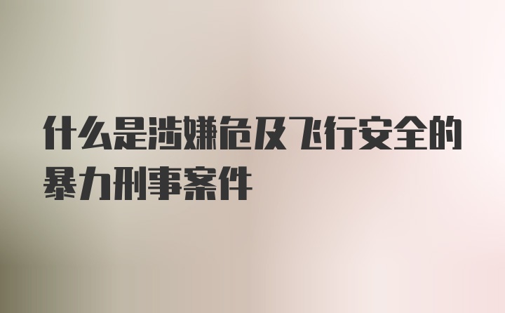 什么是涉嫌危及飞行安全的暴力刑事案件