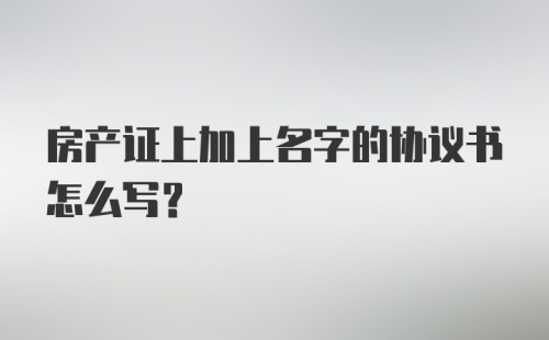 房产证上加上名字的协议书怎么写？