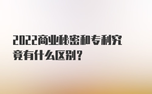 2022商业秘密和专利究竟有什么区别？