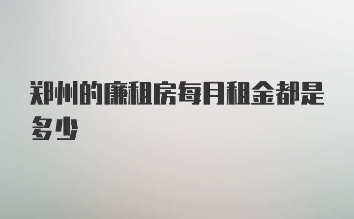 郑州的廉租房每月租金都是多少