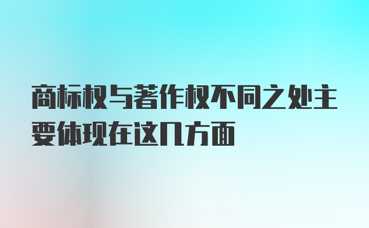 商标权与著作权不同之处主要体现在这几方面