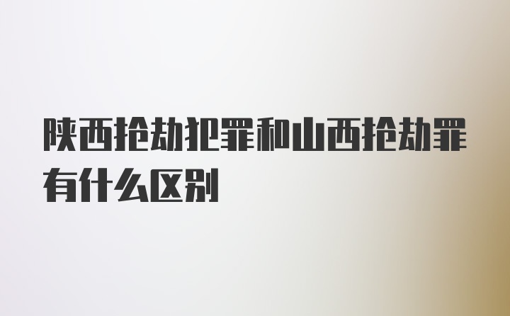 陕西抢劫犯罪和山西抢劫罪有什么区别