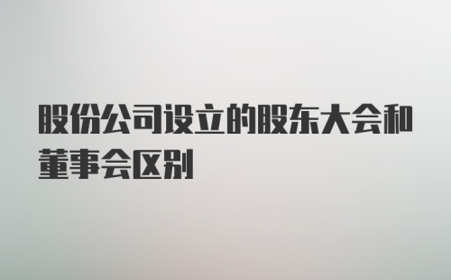 股份公司设立的股东大会和董事会区别