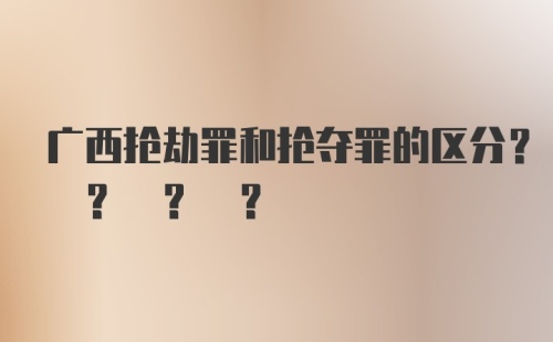 广西抢劫罪和抢夺罪的区分? ? ? ?