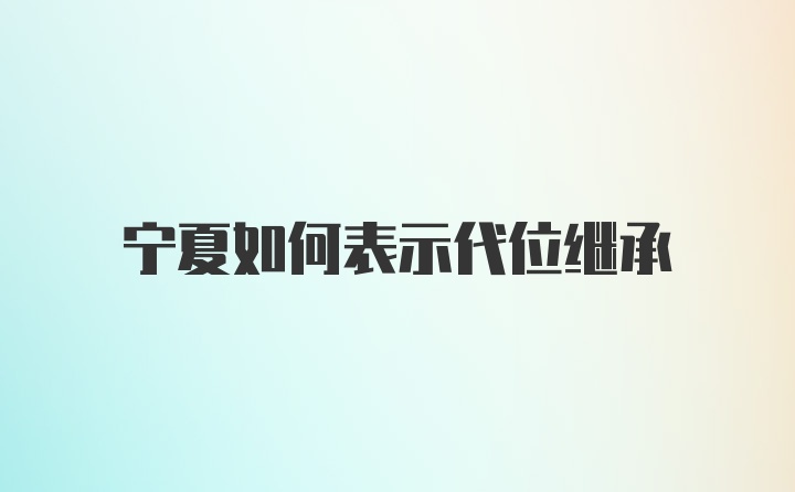 宁夏如何表示代位继承