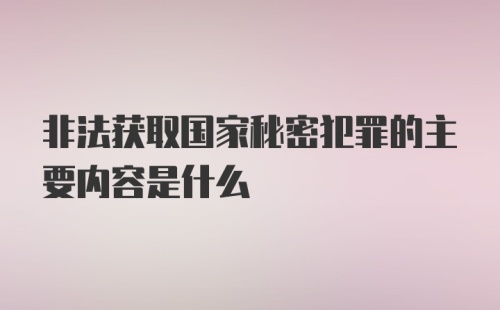 非法获取国家秘密犯罪的主要内容是什么