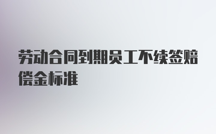 劳动合同到期员工不续签赔偿金标准