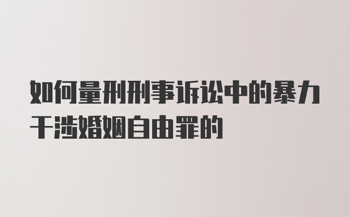 如何量刑刑事诉讼中的暴力干涉婚姻自由罪的