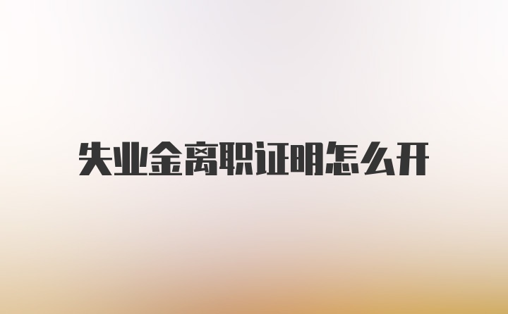 失业金离职证明怎么开