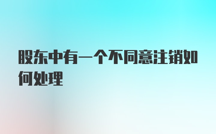 股东中有一个不同意注销如何处理