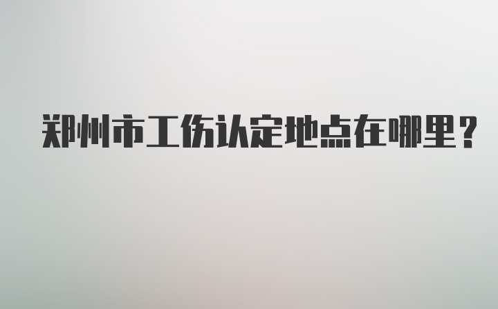 郑州市工伤认定地点在哪里？