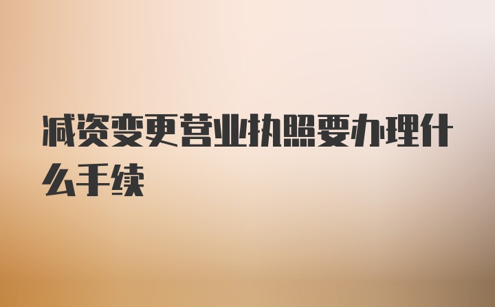 减资变更营业执照要办理什么手续