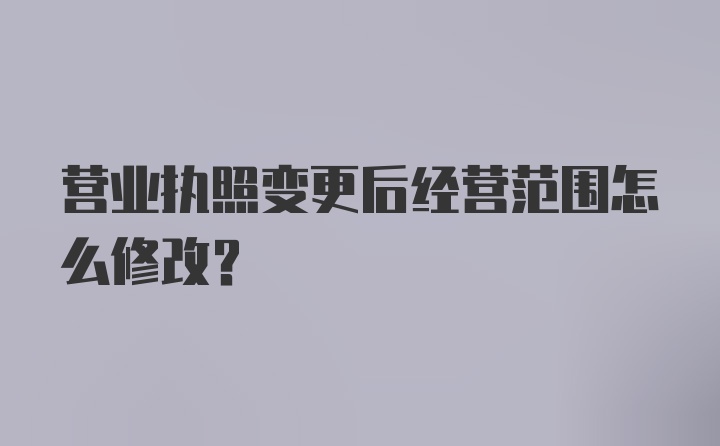 营业执照变更后经营范围怎么修改？