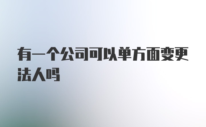 有一个公司可以单方面变更法人吗