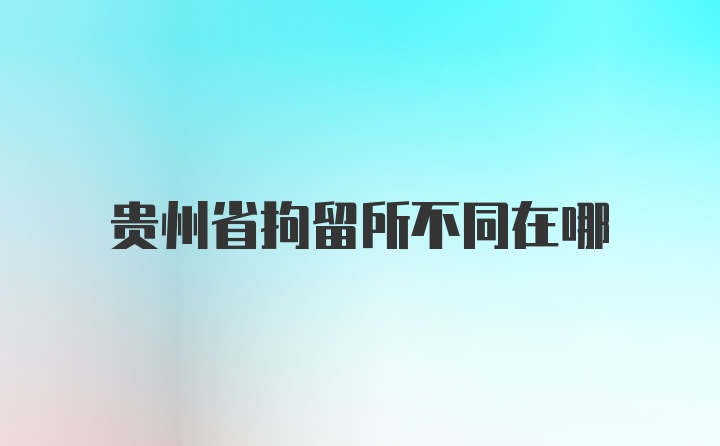 贵州省拘留所不同在哪