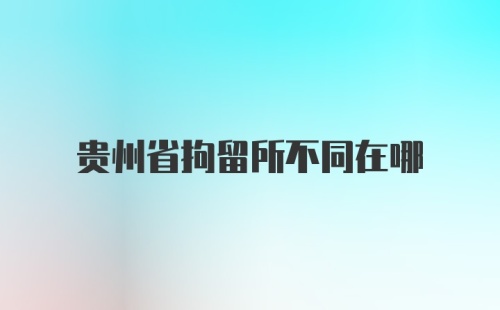 贵州省拘留所不同在哪