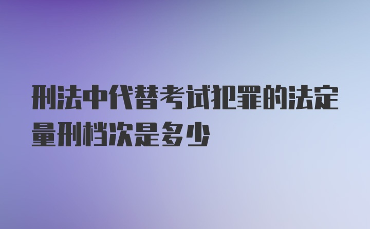 刑法中代替考试犯罪的法定量刑档次是多少