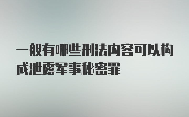 一般有哪些刑法内容可以构成泄露军事秘密罪