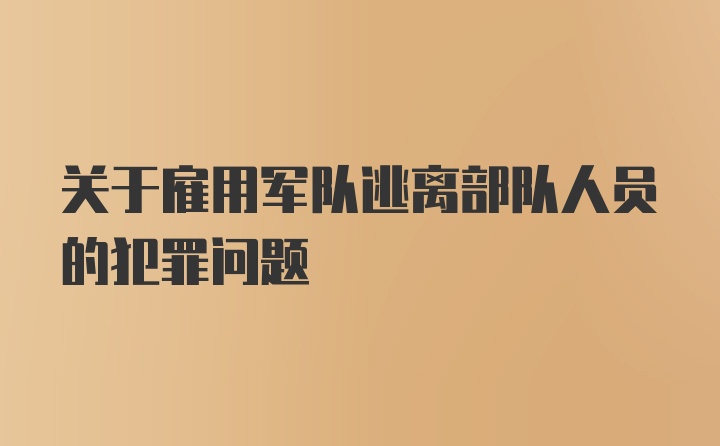 关于雇用军队逃离部队人员的犯罪问题