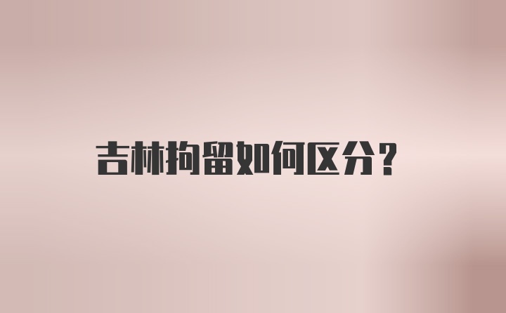 吉林拘留如何区分？