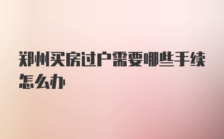 郑州买房过户需要哪些手续怎么办