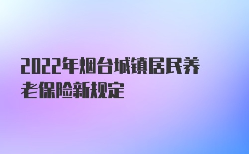 2022年烟台城镇居民养老保险新规定