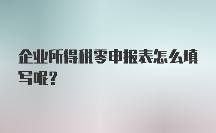 企业所得税零申报表怎么填写呢？