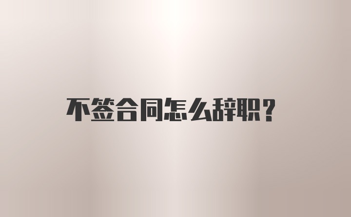 不签合同怎么辞职？