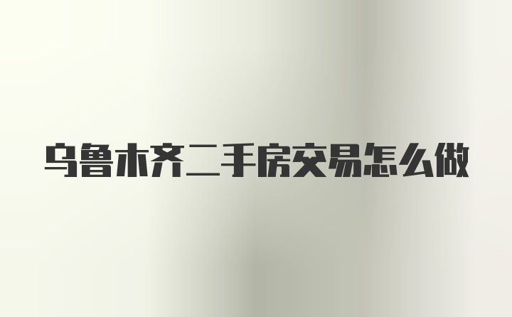 乌鲁木齐二手房交易怎么做