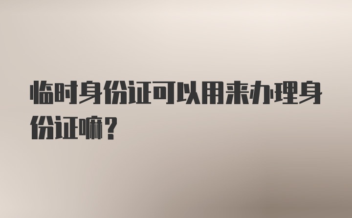 临时身份证可以用来办理身份证嘛？