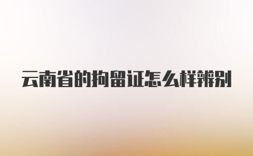 云南省的拘留证怎么样辨别