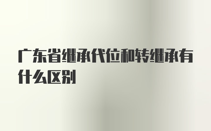 广东省继承代位和转继承有什么区别