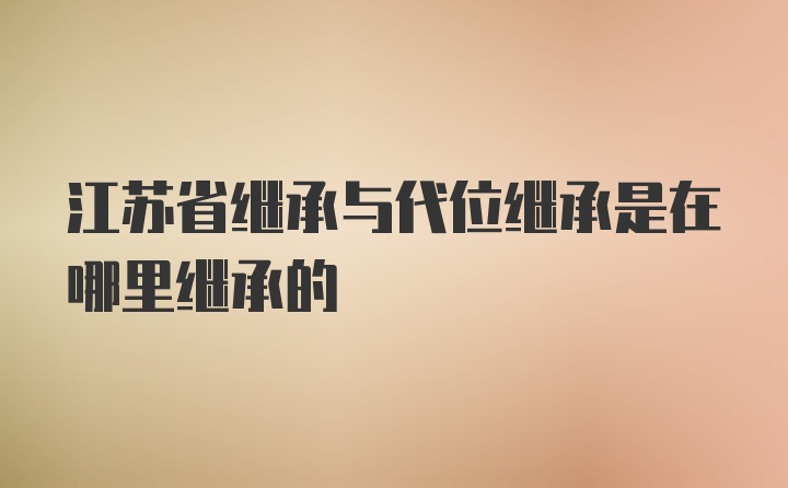 江苏省继承与代位继承是在哪里继承的