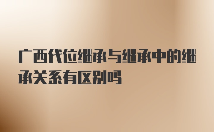 广西代位继承与继承中的继承关系有区别吗