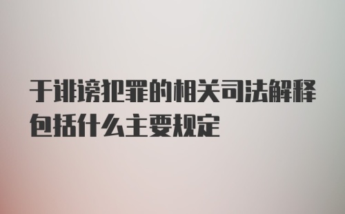 于诽谤犯罪的相关司法解释包括什么主要规定