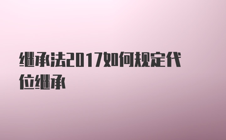 继承法2017如何规定代位继承