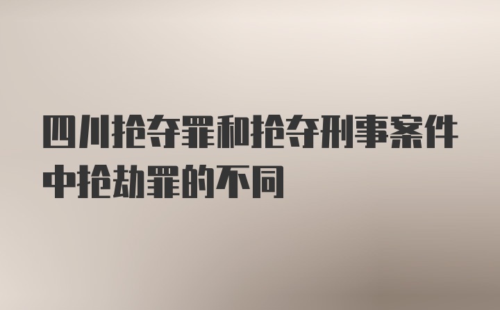 四川抢夺罪和抢夺刑事案件中抢劫罪的不同