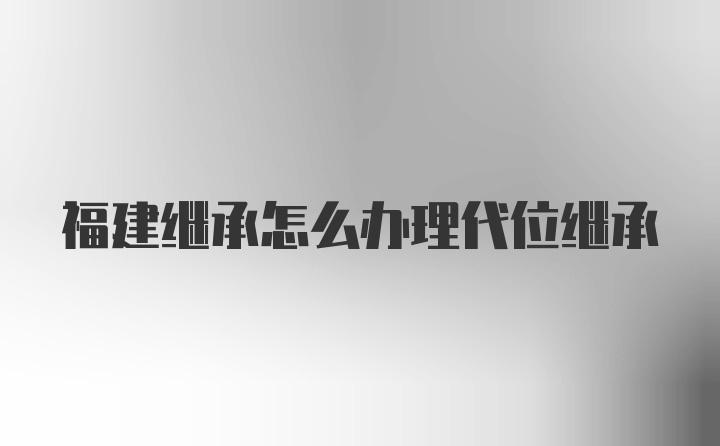 福建继承怎么办理代位继承